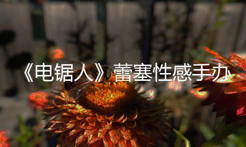 办被蕾感手袭 电锯人曝抄原画吁不要买塞性师呼