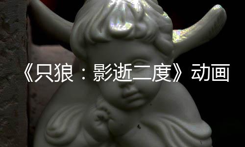播出狼6年公布只二度动画新计2影逝预告 预