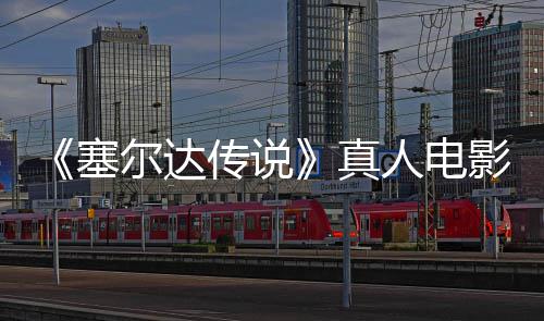 人电日全年5真尔达传说影正月7映塞式杀青 球上