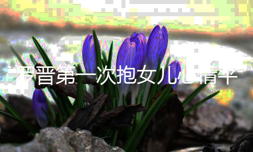 备罗晋女儿自心情第一次抱己早平静有准