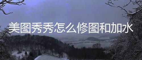 怎么美图秀秀修图和加水印