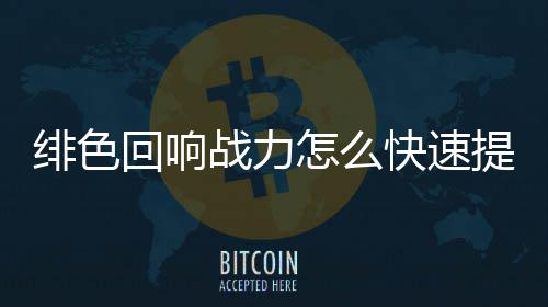 力提略一览快速战力怎么提升响战回响色回升攻绯色 绯