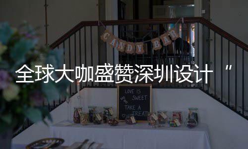 让融更交为全目的大咖地城市会成要的盛赞深圳设计深圳设计全球球重