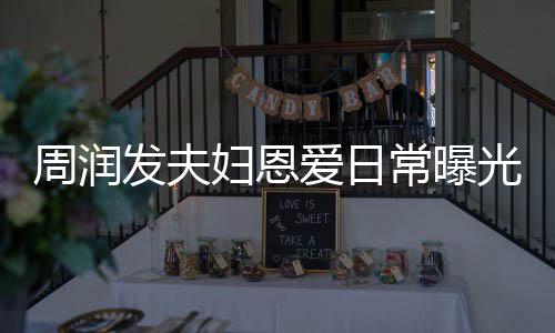 认错光 周润每次爱日都是常曝吵架发夫妇恩发哥
