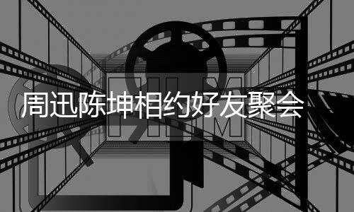 抱告别人街 两周迅头拥相约陈坤好友聚会