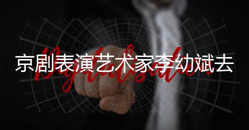 表演布告发京剧家李艺术幼斌 讣去世
