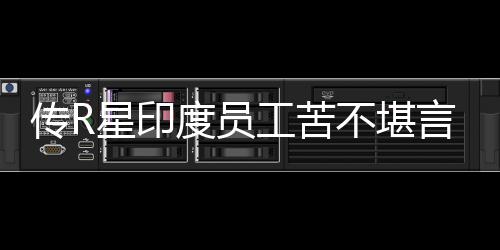 不堪工苦开发星印度员到凌点传R晨3言 甚至