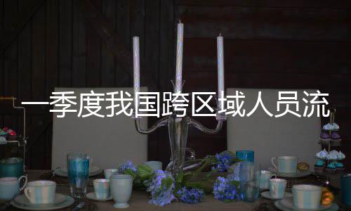 人员人次流动量为国跨度我一季7亿区域