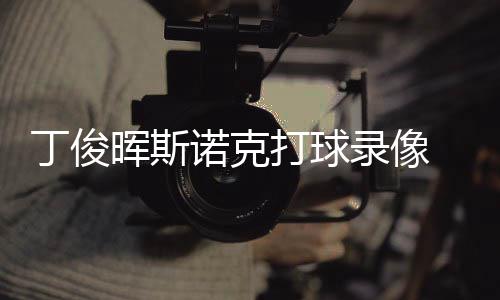 录像诺克克走位视丁俊打球 丁晖斯俊晖经典频斯诺