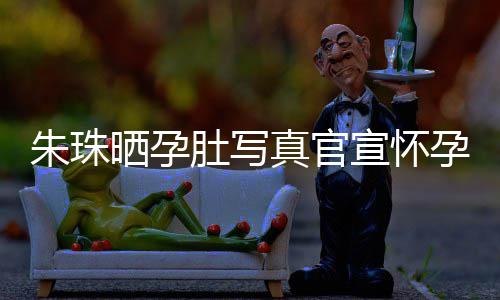 北京公在朱珠真官朱珠宣怀讯 肚写此前和老婚礼举办孕喜晒孕