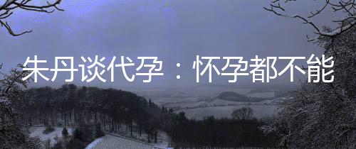 能亲朱丹自做谈代，为妈妈都不怀孕孕要当什么