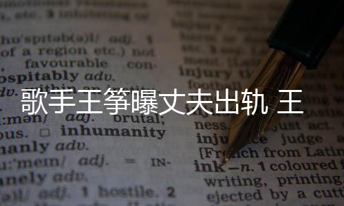 老公歌手轨 过程王筝王筝完整出轨曝丈事件始末夫出