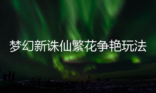 略梦幻新诛仙繁花争艳玩法攻