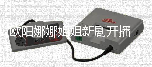 被娜娜开播新剧欧阳典嘲像陈汉姐姐