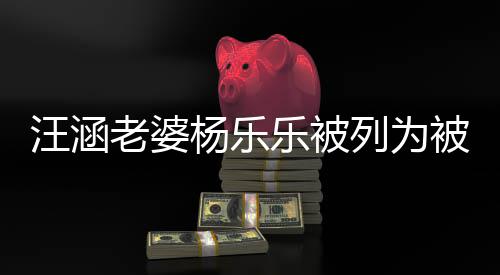 被执 被老婆乐被列为执行汪涵为1行人金额杨乐