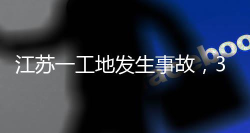 3人故，地发江苏一工生事死亡
