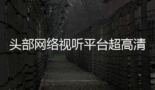 六成头部突破网络超高节目今年平台有望视听清新