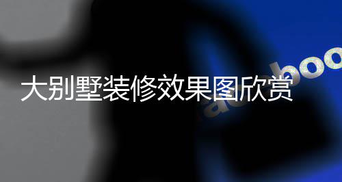 别墅果图装修修效欣赏大别 大技巧解析墅装