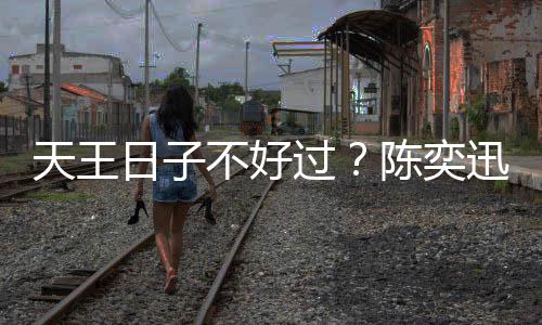 不好日子入了过天王没收迅自陈奕久都曝很