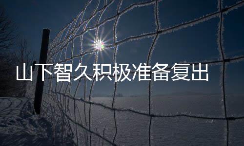 智久准备 暂作曲停活动期和英积极间学语山下复出