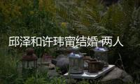 邱泽和许玮甯结婚 两人怎么认识的 甜蜜交往细节曝光