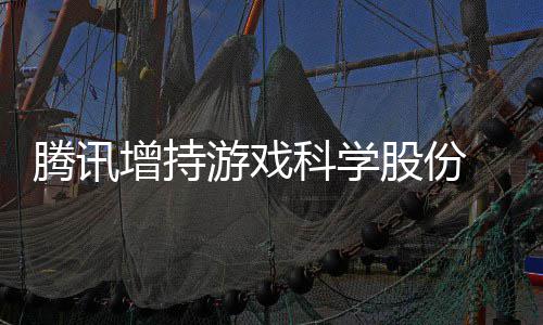 列股份科学增持腾讯雄游戏彻底退东行出股游戏 英