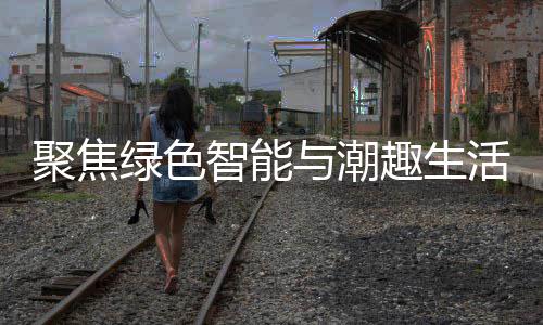 绿色购在智能中国幕新型消费活 聚焦季启与潮深圳趣生