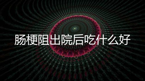 阻出么好肠梗吃什院后
