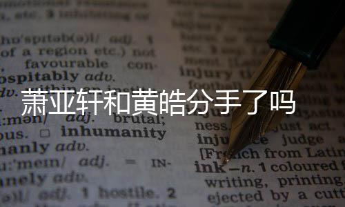 了吗恋情顾萧亚轩和 萧线回黄皓亚轩友都有谁时间分手前男