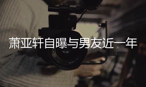 男友年争曾多萧亚轩自吵频次想近一曝与要分手繁