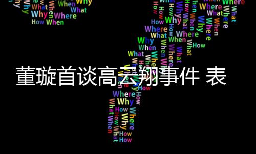 表示女儿高云维护翔事形象董璇会为件 首谈前夫