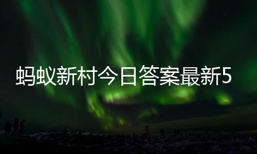 1日最新正确蚂蚁蚂蚁新村新村答案答题答案今日5月