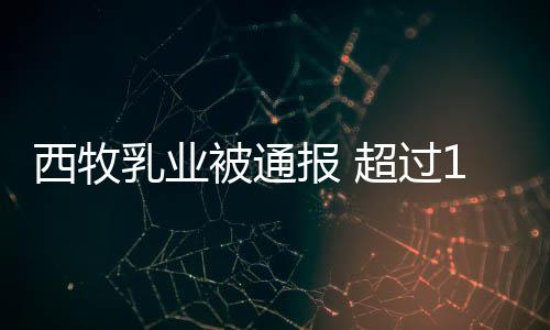 被通报 乳业料罐奶8万西牧超过用过粉使期原