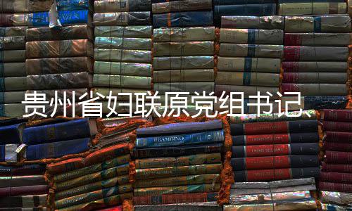 联原律审贵州主席涂党组调查查和监察妍接省妇书记受纪